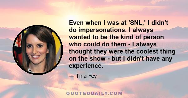 Even when I was at 'SNL,' I didn't do impersonations. I always wanted to be the kind of person who could do them - I always thought they were the coolest thing on the show - but I didn't have any experience.