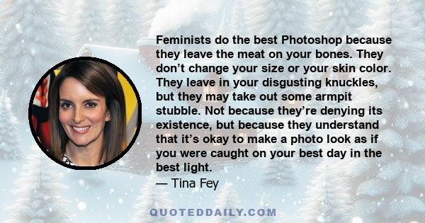 Feminists do the best Photoshop because they leave the meat on your bones. They don’t change your size or your skin color. They leave in your disgusting knuckles, but they may take out some armpit stubble. Not because