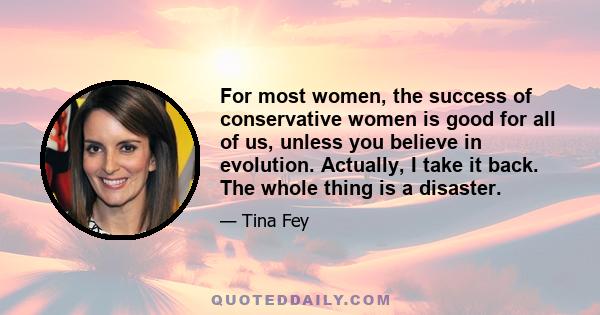 For most women, the success of conservative women is good for all of us, unless you believe in evolution. Actually, I take it back. The whole thing is a disaster.