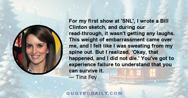 For my first show at 'SNL', I wrote a Bill Clinton sketch, and during our read-through, it wasn't getting any laughs. This weight of embarrassment came over me, and I felt like I was sweating from my spine out. But I