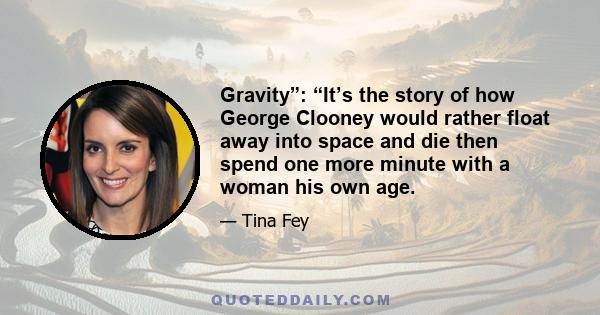 Gravity”: “It’s the story of how George Clooney would rather float away into space and die then spend one more minute with a woman his own age.