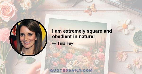 I am extremely square and obedient in nature!