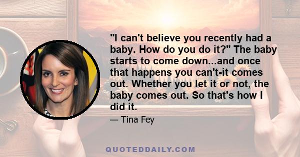 I can't believe you recently had a baby. How do you do it? The baby starts to come down...and once that happens you can't-it comes out. Whether you let it or not, the baby comes out. So that's how I did it.