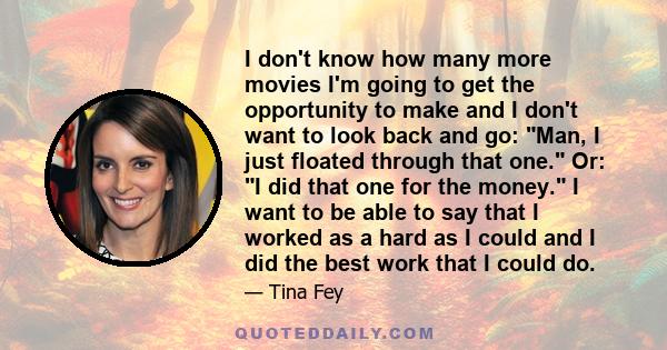 I don't know how many more movies I'm going to get the opportunity to make and I don't want to look back and go: Man, I just floated through that one. Or: I did that one for the money. I want to be able to say that I