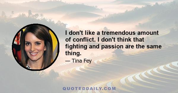 I don't like a tremendous amount of conflict. I don't think that fighting and passion are the same thing.