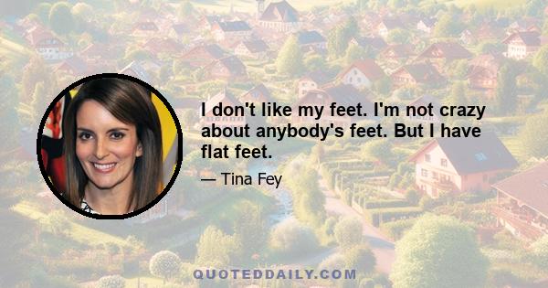 I don't like my feet. I'm not crazy about anybody's feet. But I have flat feet.