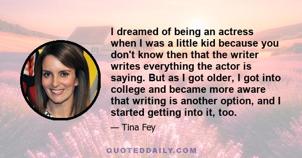 I dreamed of being an actress when I was a little kid because you don't know then that the writer writes everything the actor is saying. But as I got older, I got into college and became more aware that writing is