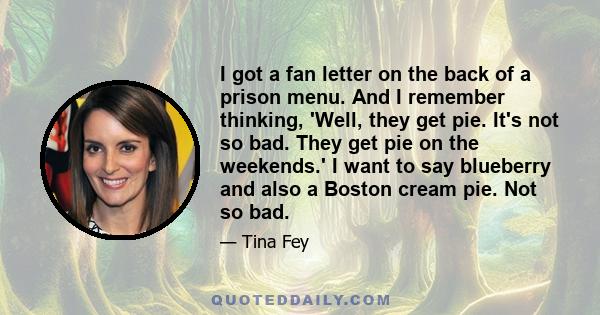 I got a fan letter on the back of a prison menu. And I remember thinking, 'Well, they get pie. It's not so bad. They get pie on the weekends.' I want to say blueberry and also a Boston cream pie. Not so bad.