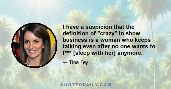 I have a suspicion that the definition of crazy in show business is a woman who keeps talking even after no one wants to f*** [sleep with her] anymore.