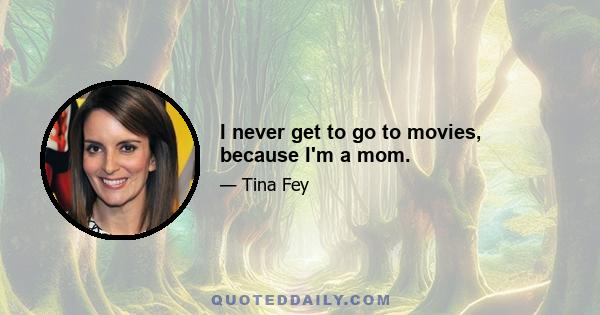 I never get to go to movies, because I'm a mom.