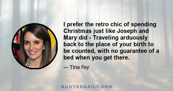 I prefer the retro chic of spending Christmas just like Joseph and Mary did - Traveling arduously back to the place of your birth to be counted, with no guarantee of a bed when you get there.