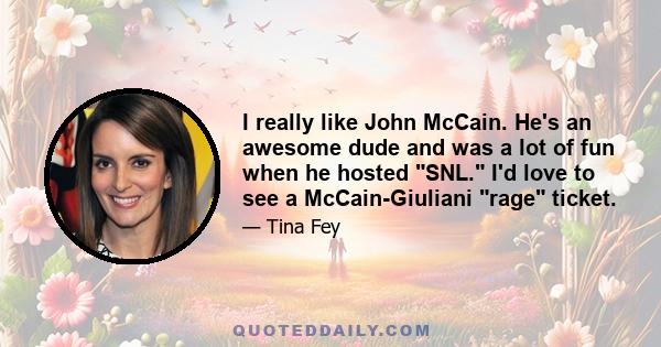 I really like John McCain. He's an awesome dude and was a lot of fun when he hosted SNL. I'd love to see a McCain-Giuliani rage ticket.