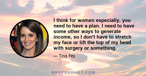 I think for women especially, you need to have a plan. I need to have some other ways to generate income, so I don't have to stretch my face or lift the top of my head with surgery or something.