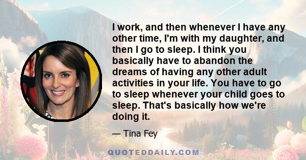 I work, and then whenever I have any other time, I'm with my daughter, and then I go to sleep. I think you basically have to abandon the dreams of having any other adult activities in your life. You have to go to sleep