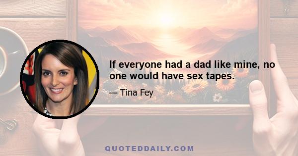 If everyone had a dad like mine, no one would have sex tapes.