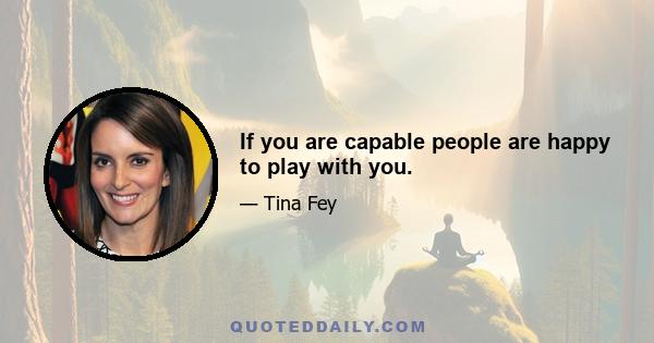 If you are capable people are happy to play with you.