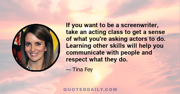 If you want to be a screenwriter, take an acting class to get a sense of what you're asking actors to do. Learning other skills will help you communicate with people and respect what they do.