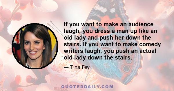 If you want to make an audience laugh, you dress a man up like an old lady and push her down the stairs. If you want to make comedy writers laugh, you push an actual old lady down the stairs.