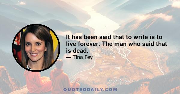 It has been said that to write is to live forever. The man who said that is dead.