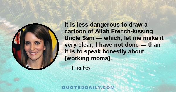 It is less dangerous to draw a cartoon of Allah French-kissing Uncle Sam — which, let me make it very clear, I have not done — than it is to speak honestly about [working moms].