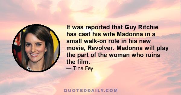 It was reported that Guy Ritchie has cast his wife Madonna in a small walk-on role in his new movie, Revolver. Madonna will play the part of the woman who ruins the film.