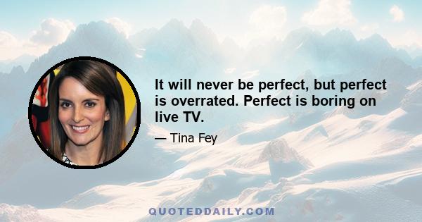 It will never be perfect, but perfect is overrated. Perfect is boring on live TV.