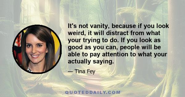 It's not vanity, because if you look weird, it will distract from what your trying to do. If you look as good as you can, people will be able to pay attention to what your actually saying.