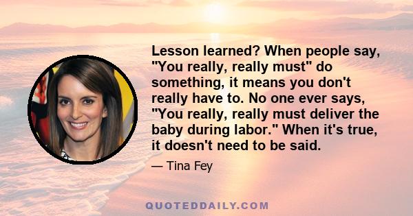 Lesson learned? When people say, You really, really must do something, it means you don't really have to. No one ever says, You really, really must deliver the baby during labor. When it's true, it doesn't need to be