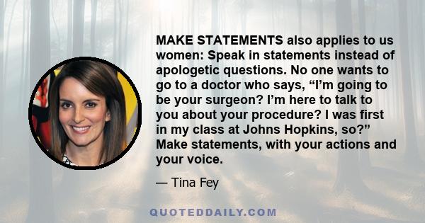 MAKE STATEMENTS also applies to us women: Speak in statements instead of apologetic questions. No one wants to go to a doctor who says, “I’m going to be your surgeon? I’m here to talk to you about your procedure? I was