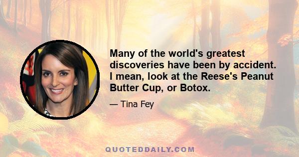 Many of the world's greatest discoveries have been by accident. I mean, look at the Reese's Peanut Butter Cup, or Botox.