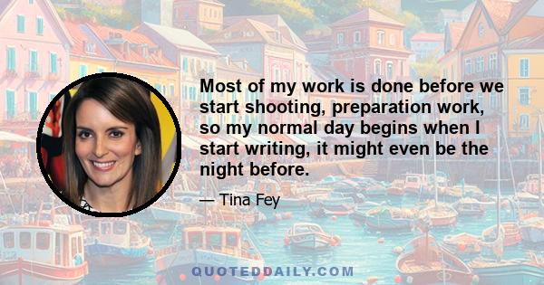 Most of my work is done before we start shooting, preparation work, so my normal day begins when I start writing, it might even be the night before.