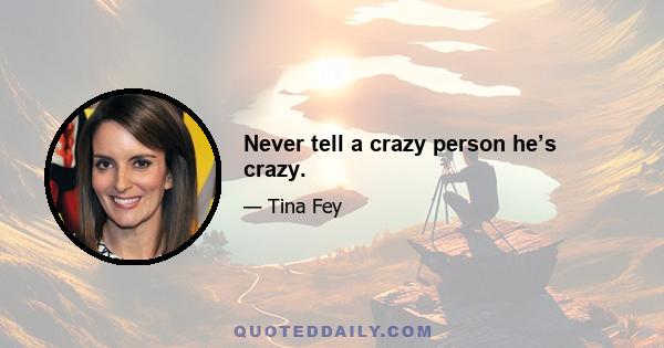 Never tell a crazy person he’s crazy.