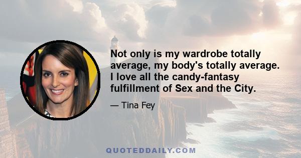 Not only is my wardrobe totally average, my body's totally average. I love all the candy-fantasy fulfillment of Sex and the City.