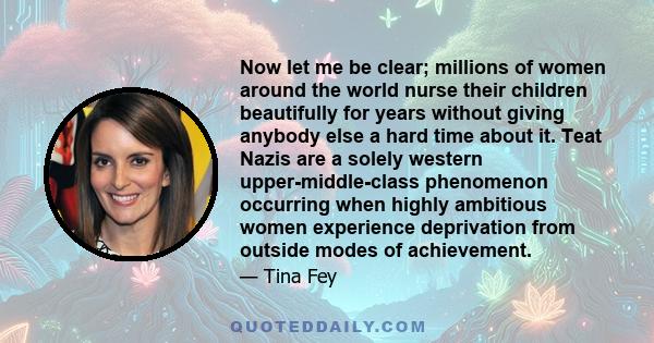 Now let me be clear; millions of women around the world nurse their children beautifully for years without giving anybody else a hard time about it. Teat Nazis are a solely western upper-middle-class phenomenon