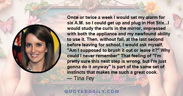 Once or twice a week I would set my alarm for six A.M. so I could get up and plug in Hot Stix...I would study the curls in the mirror, impressed with both the appliance and my newfound ability to use it. Then, without