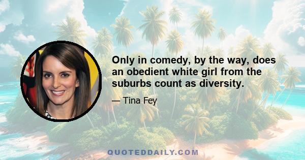 Only in comedy, by the way, does an obedient white girl from the suburbs count as diversity.