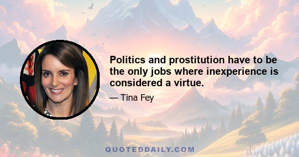 Politics and prostitution have to be the only jobs where inexperience is considered a virtue.