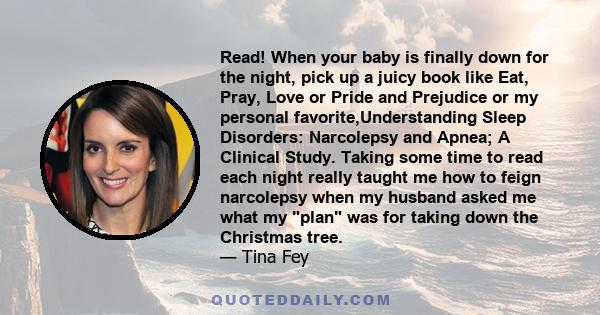 Read! When your baby is finally down for the night, pick up a juicy book like Eat, Pray, Love or Pride and Prejudice or my personal favorite,Understanding Sleep Disorders: Narcolepsy and Apnea; A Clinical Study. Taking