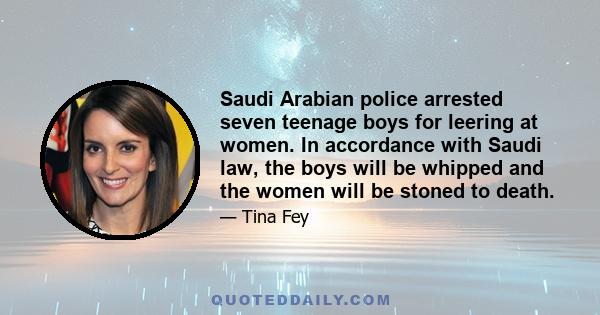 Saudi Arabian police arrested seven teenage boys for leering at women. In accordance with Saudi law, the boys will be whipped and the women will be stoned to death.