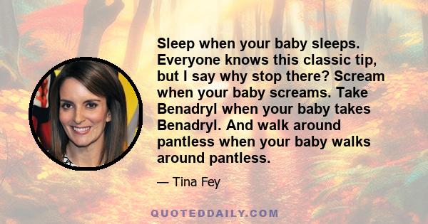 Sleep when your baby sleeps. Everyone knows this classic tip, but I say why stop there? Scream when your baby screams. Take Benadryl when your baby takes Benadryl. And walk around pantless when your baby walks around