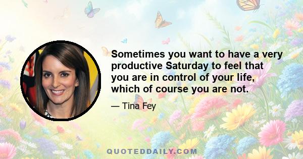 Sometimes you want to have a very productive Saturday to feel that you are in control of your life, which of course you are not.