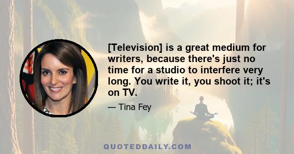 [Television] is a great medium for writers, because there's just no time for a studio to interfere very long. You write it, you shoot it; it's on TV.