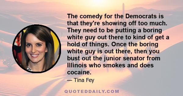 The comedy for the Democrats is that they're showing off too much. They need to be putting a boring white guy out there to kind of get a hold of things. Once the boring white guy is out there, then you bust out the