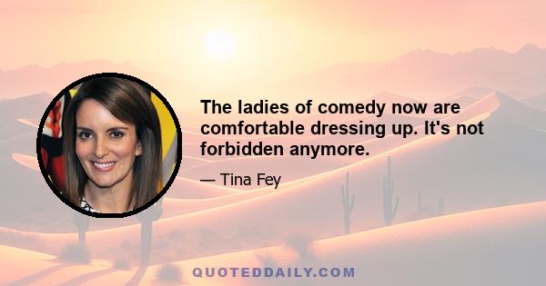 The ladies of comedy now are comfortable dressing up. It's not forbidden anymore.