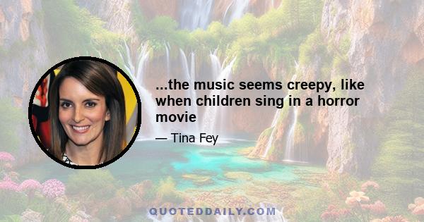 ...the music seems creepy, like when children sing in a horror movie