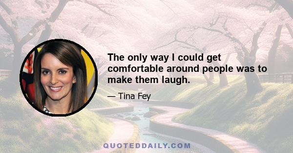 The only way I could get comfortable around people was to make them laugh.