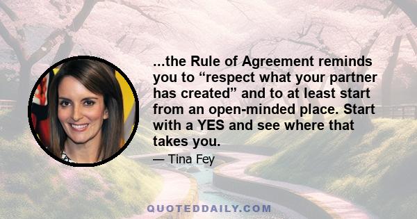 ...the Rule of Agreement reminds you to “respect what your partner has created” and to at least start from an open-minded place. Start with a YES and see where that takes you.