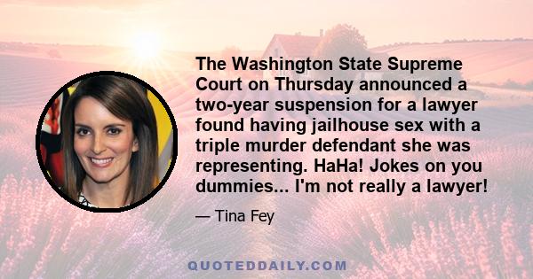 The Washington State Supreme Court on Thursday announced a two-year suspension for a lawyer found having jailhouse sex with a triple murder defendant she was representing. HaHa! Jokes on you dummies... I'm not really a