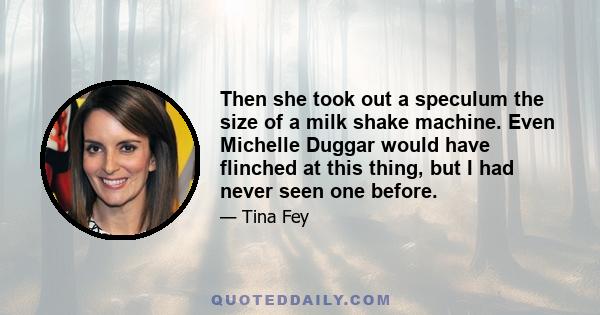 Then she took out a speculum the size of a milk shake machine. Even Michelle Duggar would have flinched at this thing, but I had never seen one before.