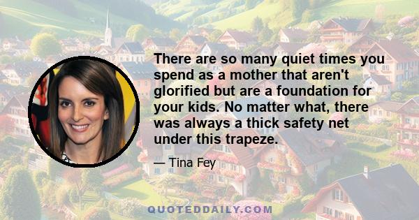 There are so many quiet times you spend as a mother that aren't glorified but are a foundation for your kids. No matter what, there was always a thick safety net under this trapeze.